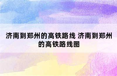 济南到郑州的高铁路线 济南到郑州的高铁路线图